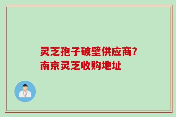 灵芝孢子破壁供应商?南京灵芝收购地址