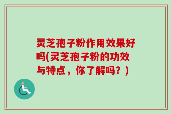灵芝孢子粉作用效果好吗(灵芝孢子粉的功效与特点，你了解吗？)