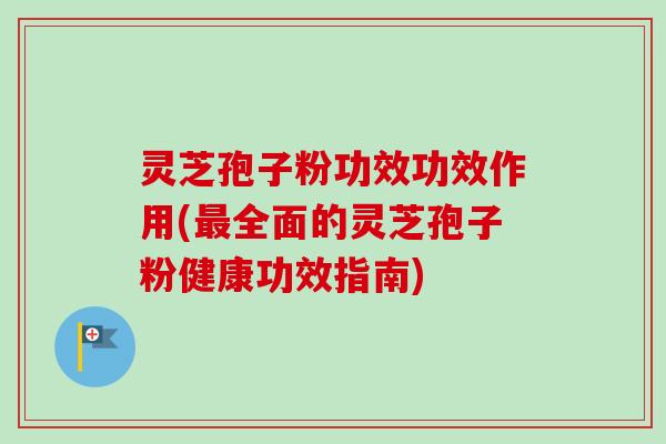 灵芝孢子粉功效功效作用(最全面的灵芝孢子粉健康功效指南)