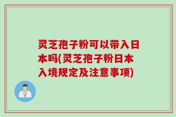 灵芝孢子粉可以带入日本吗(灵芝孢子粉日本入境规定及注意事项)