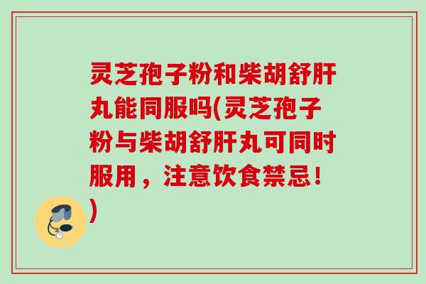 灵芝孢子粉和柴胡舒肝丸能同服吗(灵芝孢子粉与柴胡舒肝丸可同时服用，注意饮食禁忌！)