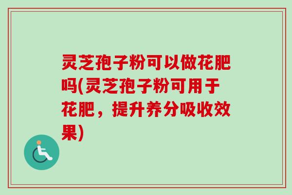 灵芝孢子粉可以做花肥吗(灵芝孢子粉可用于花肥，提升养分吸收效果)