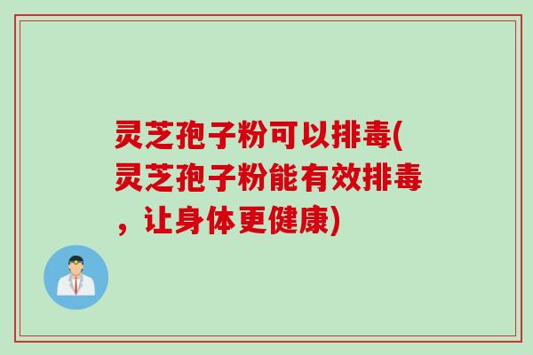 灵芝孢子粉可以排毒(灵芝孢子粉能有效排毒，让身体更健康)