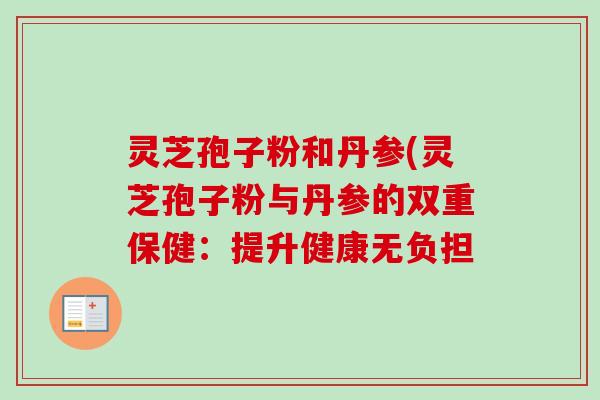 灵芝孢子粉和丹参(灵芝孢子粉与丹参的双重保健：提升健康无负担