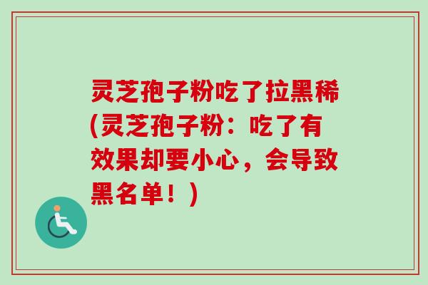 灵芝孢子粉吃了拉黑稀(灵芝孢子粉:吃了有效果却要小心,会导致黑名单!)