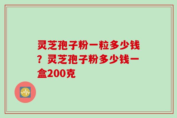 灵芝孢子粉一粒多少钱？灵芝孢子粉多少钱一盒200克