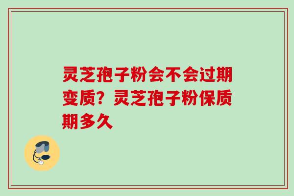 灵芝孢子粉会不会过期变质？灵芝孢子粉保质期多久