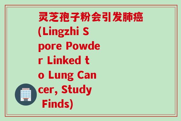 灵芝孢子粉会引发肺癌(Lingzhi Spore Powder Linked to Lung Cancer, Study Finds)
