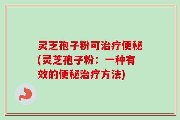 灵芝孢子粉可(灵芝孢子粉：一种有效的方法)