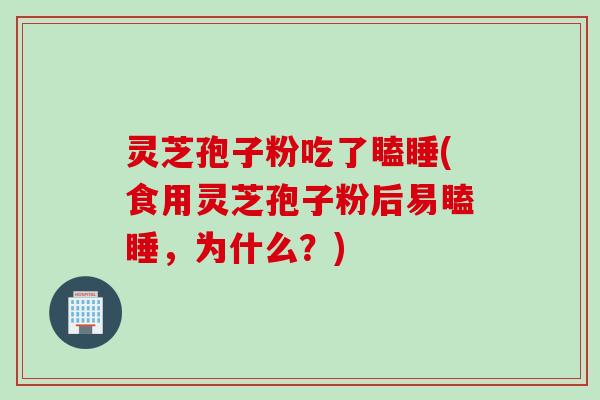 灵芝孢子粉吃了瞌睡(食用灵芝孢子粉后易瞌睡，为什么？)