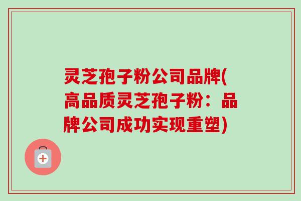 灵芝孢子粉公司品牌(高品质灵芝孢子粉：品牌公司成功实现重塑)