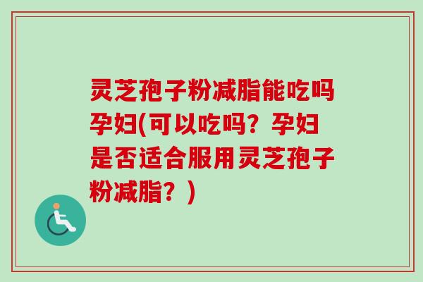 灵芝孢子粉减脂能吃吗孕妇(可以吃吗?孕妇是否适合服用灵芝孢子粉减脂?)