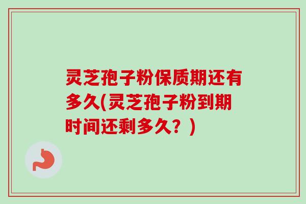 灵芝孢子粉保质期还有多久(灵芝孢子粉到期时间还剩多久？)