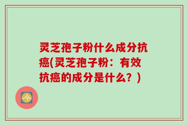 灵芝孢子粉什么成分抗癌(灵芝孢子粉:有效抗癌的成分是什么?)