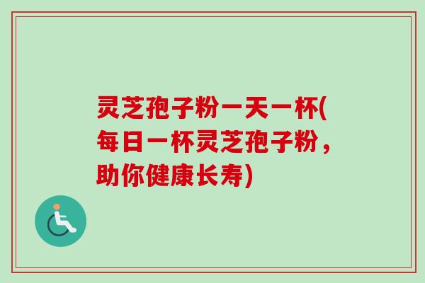 灵芝孢子粉一天一杯(每日一杯灵芝孢子粉，助你健康长寿)