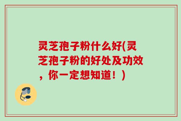 灵芝孢子粉什么好(灵芝孢子粉的好处及功效,你一定想知道!)