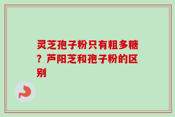 灵芝孢子粉只有粗多糖？芦阳芝和孢子粉的区别