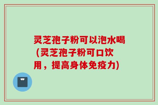 灵芝孢子粉可以泡水喝 (灵芝孢子粉可口饮用，提高身体免疫力)