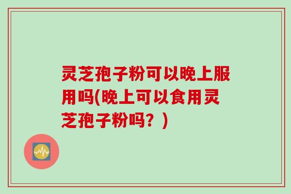 灵芝孢子粉可以晚上服用吗(晚上可以食用灵芝孢子粉吗?)