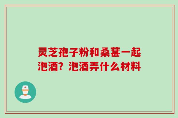 灵芝孢子粉和桑葚一起泡酒?泡酒弄什么材料