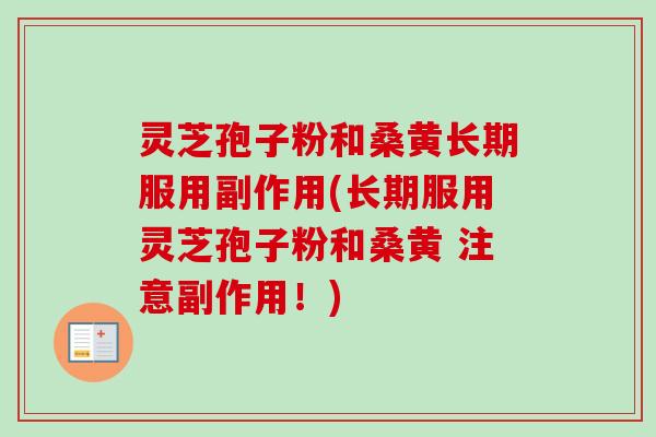 灵芝孢子粉和桑黄长期服用副作用(长期服用灵芝孢子粉和桑黄 注意副作用！)