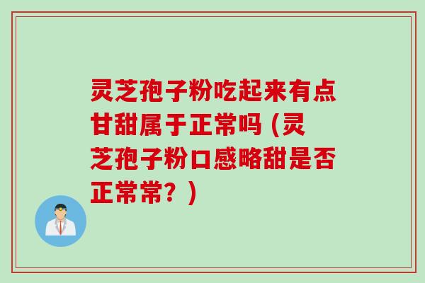 灵芝孢子粉吃起来有点甘甜属于正常吗 (灵芝孢子粉口感略甜是否正常常？)
