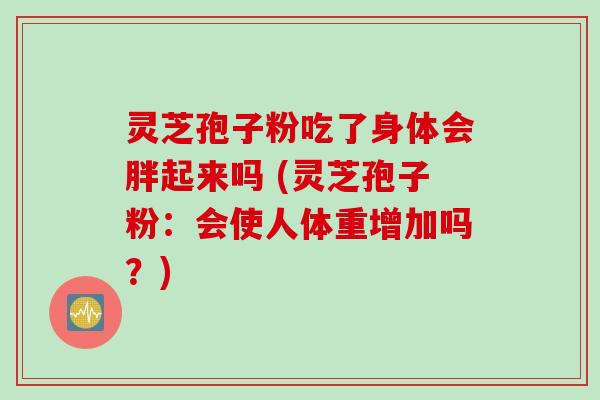灵芝孢子粉吃了身体会胖起来吗 (灵芝孢子粉：会使人体重增加吗？)