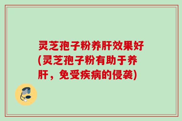 灵芝孢子粉养肝效果好(灵芝孢子粉有助于养肝，免受疾病的侵袭)