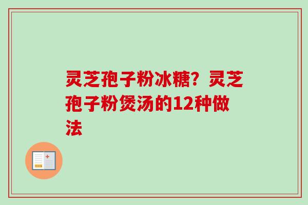 灵芝孢子粉冰糖?灵芝孢子粉煲汤的12种做法