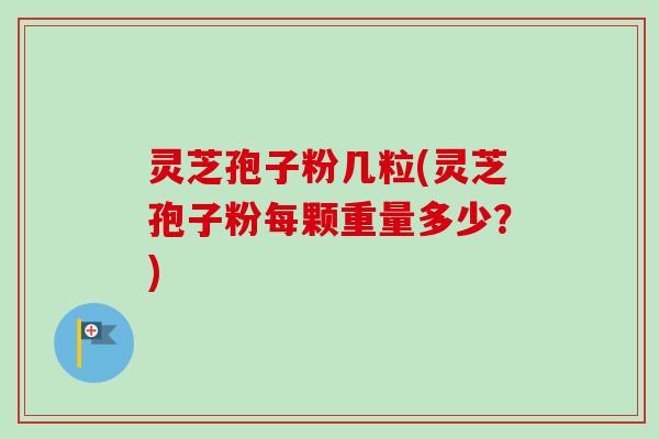 灵芝孢子粉几粒(灵芝孢子粉每颗重量多少？)