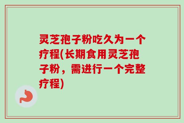 灵芝孢子粉吃久为一个疗程(长期食用灵芝孢子粉,需进行一个完整疗程)