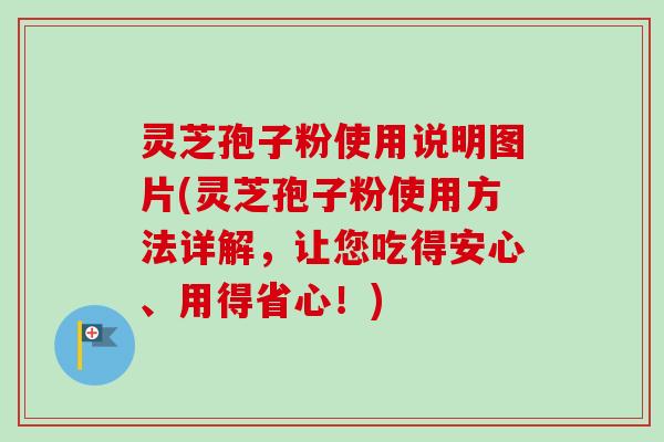 灵芝孢子粉使用说明图片(灵芝孢子粉使用方法详解，让您吃得安心、用得省心！)