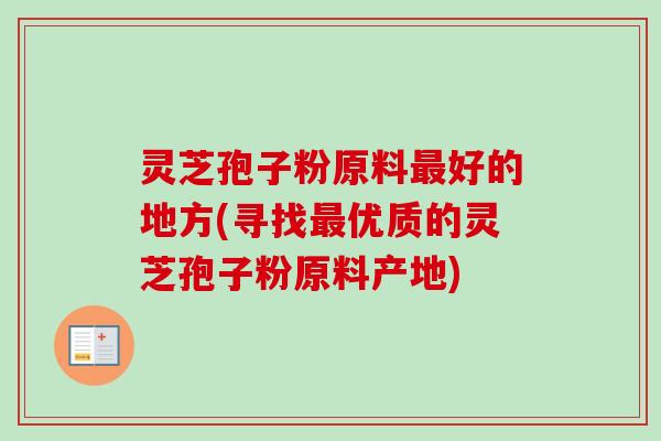 灵芝孢子粉原料最好的地方(寻找最优质的灵芝孢子粉原料产地)