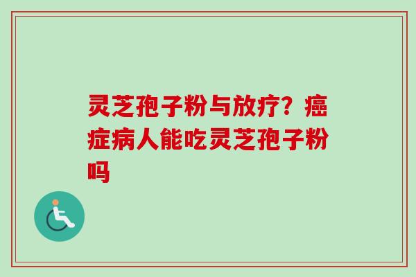 灵芝孢子粉与放疗?癌症病人能吃灵芝孢子粉吗
