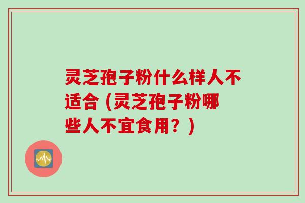 灵芝孢子粉什么样人不适合 (灵芝孢子粉哪些人不宜食用？)