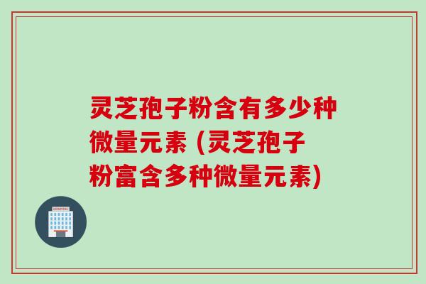 灵芝孢子粉含有多少种微量元素 (灵芝孢子粉富含多种微量元素)
