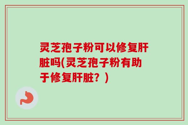 灵芝孢子粉可以修复肝脏吗(灵芝孢子粉有助于修复肝脏?)