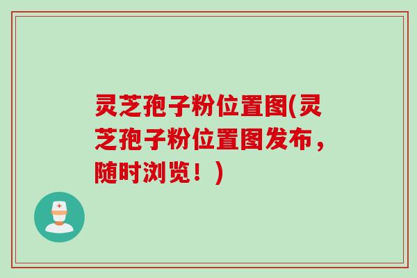 灵芝孢子粉位置图(灵芝孢子粉位置图发布，随时浏览！)