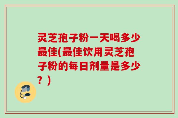 灵芝孢子粉一天喝多少最佳(最佳饮用灵芝孢子粉的每日剂量是多少？)