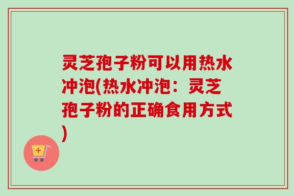 灵芝孢子粉可以用热水冲泡(热水冲泡:灵芝孢子粉的正确食用方式)