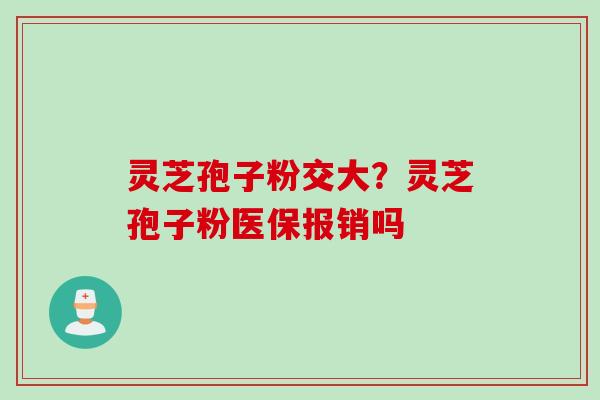 灵芝孢子粉交大?灵芝孢子粉医保报销吗