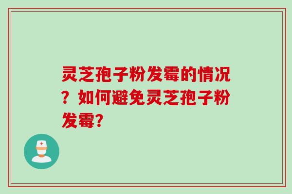 灵芝孢子粉发霉的情况？如何避免灵芝孢子粉发霉？