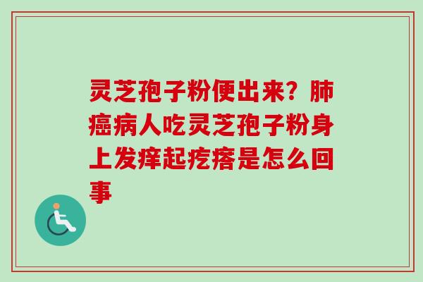 灵芝孢子粉便出来？肺癌病人吃灵芝孢子粉身上发痒起疙瘩是怎么回事