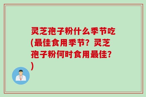 灵芝孢子粉什么季节吃(最佳食用季节?灵芝孢子粉何时食用最佳?)