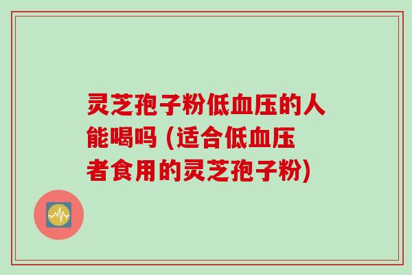 灵芝孢子粉低血压的人能喝吗 (适合低血压者食用的灵芝孢子粉)