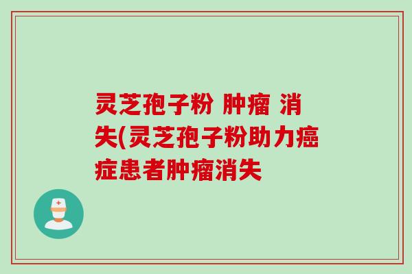 灵芝孢子粉 肿瘤 消失(灵芝孢子粉助力癌症患者肿瘤消失