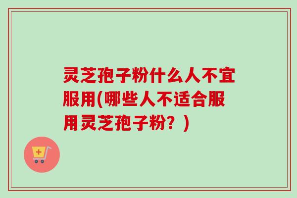 灵芝孢子粉什么人不宜服用(哪些人不适合服用灵芝孢子粉？)