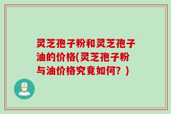灵芝孢子粉和灵芝孢子油的价格(灵芝孢子粉与油价格究竟如何？)
