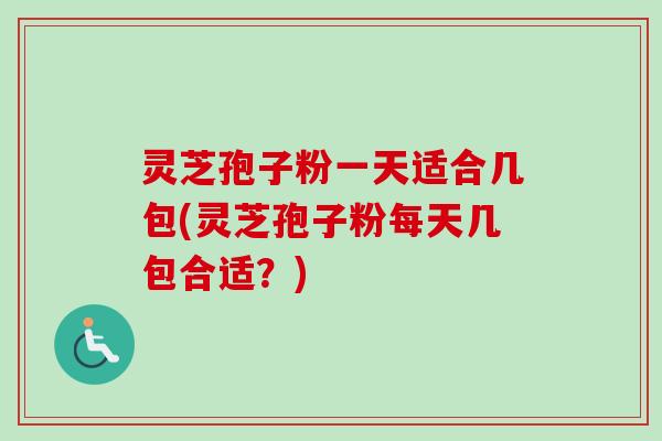 灵芝孢子粉一天适合几包(灵芝孢子粉每天几包合适?) 灵芝孢子粉一天适合几包(灵芝孢子粉每天几包合适?)