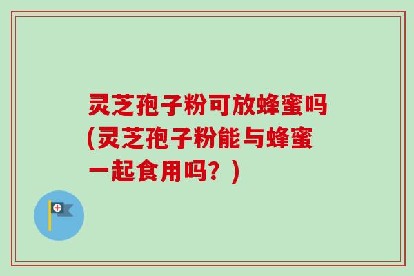 灵芝孢子粉可放蜂蜜吗(灵芝孢子粉能与蜂蜜一起食用吗？)
